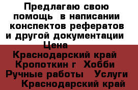 Предлагаю свою помощь  в написании конспектов рефератов и другой документации  › Цена ­ 500 - Краснодарский край, Кропоткин г. Хобби. Ручные работы » Услуги   . Краснодарский край